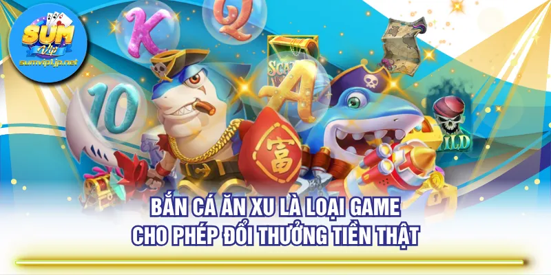 Bắn cá ăn xu là loại game cho phép đổi thưởng tiền thật