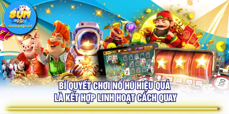 Bí quyết chơi nổ hũ hiệu quả là kết hợp linh hoạt cách quay