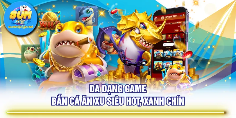 Đa dạng game bắn cá ăn xu siêu hot, xanh chín