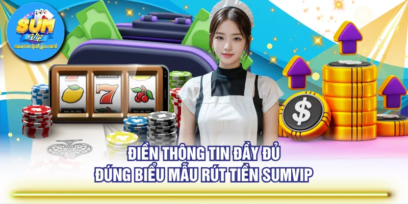 Điền thông tin đầy đủ đúng biểu mẫu rút tiền SUMVIP