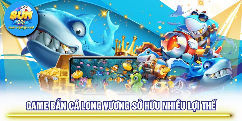 Game Bắn Cá Long Vương sở hữu nhiều lợi thế