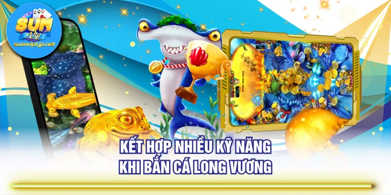 Kết hợp nhiều kỹ năng khi Bắn Cá Long Vương