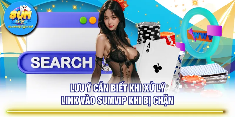 Lưu ý cần biết khi xử lý link vào SUMVIP khi bị chặn