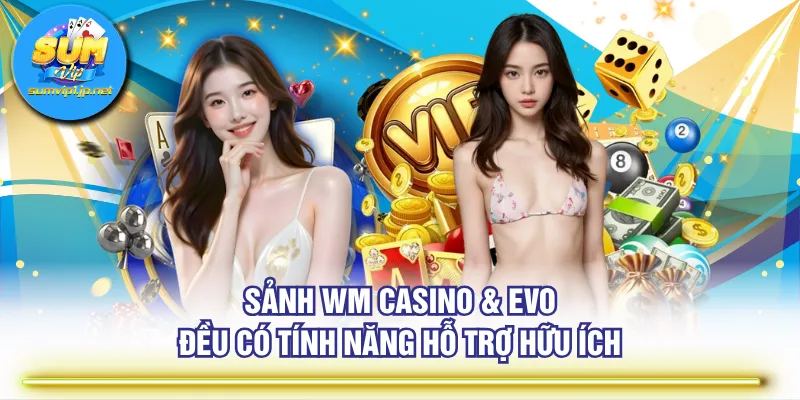 Sảnh WM Casino & EVO đều có tính năng hỗ trợ hữu ích