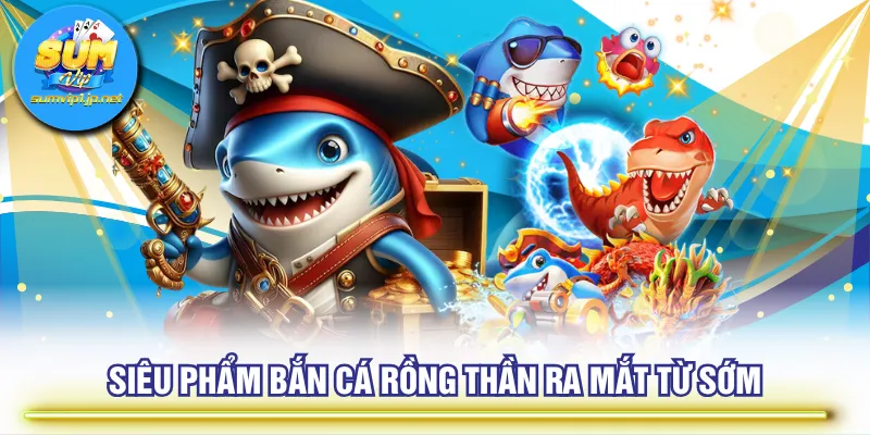 Siêu phẩm Bắn Cá Rồng Thần ra mắt từ sớm