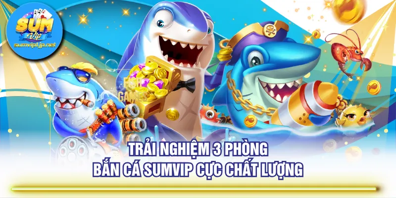 Trải nghiệm 3 phòng Bắn Cá SUMVIP cực chất lượng