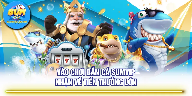 Vào chơi Bắn Cá SUMVIP nhận về tiền thưởng lớn